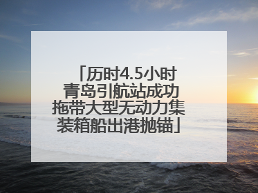 历时4.5小时 青岛引航站成功拖带大型无动力集装箱船出港抛锚