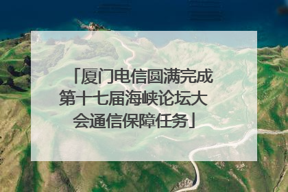 厦门电信圆满完成第十七届海峡论坛大会通信保障任务