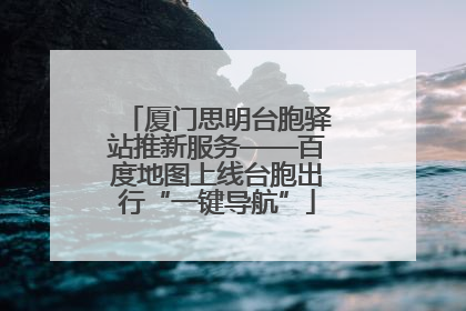 厦门思明台胞驿站推新服务——百度地图上线台胞出行“一键导航”