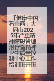 健康中国看山西：大同市2025年严重精神障碍管理治疗暨精神卫生质量控制中心工作培训班开班