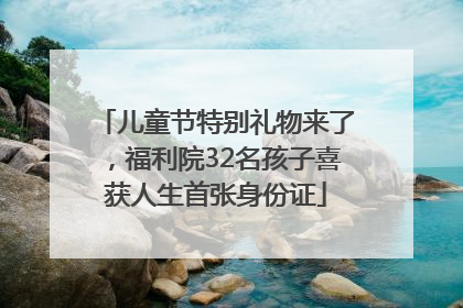 儿童节特别礼物来了，福利院32名孩子喜获人生首张身份证
