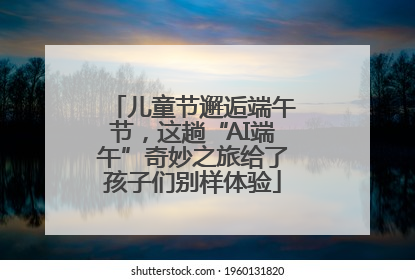 儿童节邂逅端午节，这趟“AI端午”奇妙之旅给了孩子们别样体验