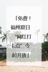 免费！福州夏日“网红打卡点”今起开放