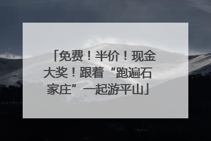 免费！半价！现金大奖！跟着“跑遍石家庄”一起游平山