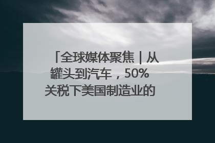 全球媒体聚焦｜从罐头到汽车，50%关税下美国制造业的“生死劫”