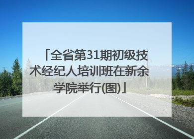 全省第31期初级技术经纪人培训班在新余学院举行(图)