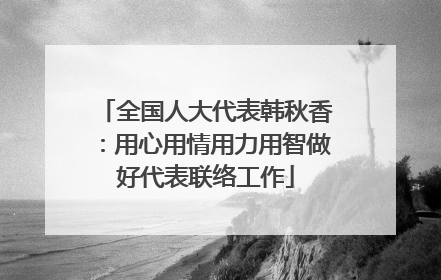全国人大代表韩秋香：用心用情用力用智做好代表联络工作