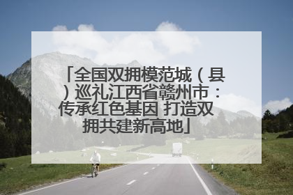 全国双拥模范城（县）巡礼江西省赣州市：传承红色基因 打造双拥共建新高地