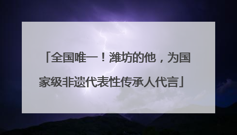 全国唯一！潍坊的他，为国家级非遗代表性传承人代言