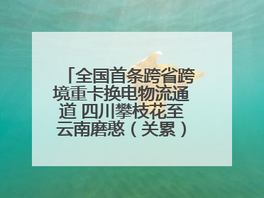 全国首条跨省跨境重卡换电物流通道 四川攀枝花至云南磨憨（关累）换电干线启动