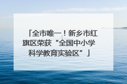 全市唯一！新乡市红旗区荣获“全国中小学科学教育实验区”