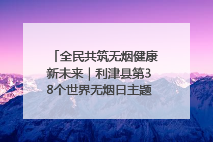 全民共筑无烟健康新未来｜利津县第38个世界无烟日主题活动暨控烟科普宣讲竞赛圆满举行