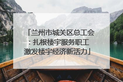 兰州市城关区总工会：扎根楼宇服务职工 激发楼宇经济新活力