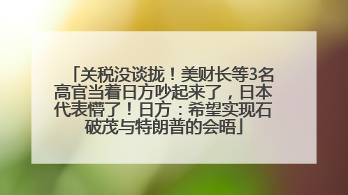 关税没谈拢！美财长等3名高官当着日方吵起来了，日本代表懵了！日方：希望实现石破茂与特朗普的会晤