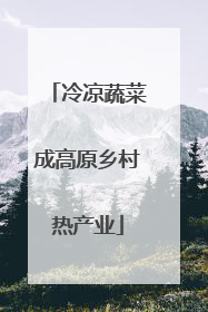 冷凉蔬菜成高原乡村热产业