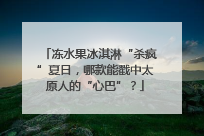 冻水果冰淇淋“杀疯”夏日，哪款能戳中太原人的“心巴”？