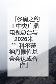 冬奥之约！中央广播电视总台与2026米兰-科尔蒂纳丹佩佐基金会达成合作