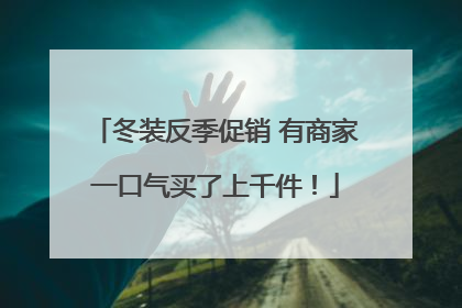 冬装反季促销 有商家一口气买了上千件！