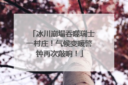 冰川崩塌吞噬瑞士一村庄！气候变暖警钟再次敲响！