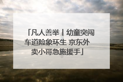 凡人善举丨幼童突闯车道险象环生 京东外卖小哥急施援手