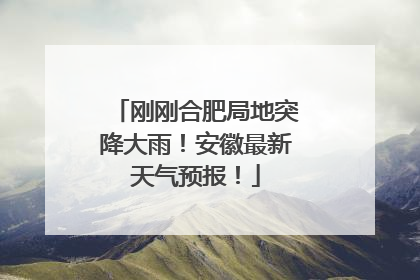 刚刚合肥局地突降大雨！安徽最新天气预报！