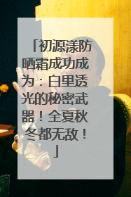 初源漾防晒霜成功成为：白里透光的秘密武器！全夏秋冬都无敌！