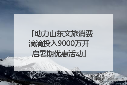 助力山东文旅消费 滴滴投入9000万开启暑期优惠活动