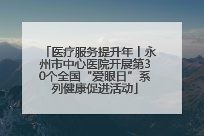 医疗服务提升年丨永州市中心医院开展第30个全国“爱眼日”系列健康促进活动