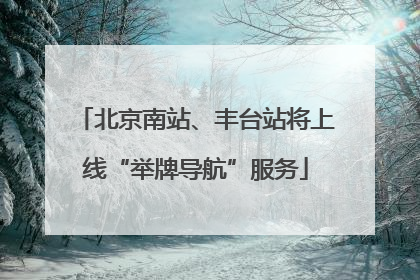 北京南站、丰台站将上线“举牌导航”服务