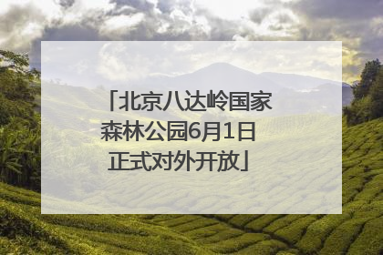 北京八达岭国家森林公园6月1日正式对外开放