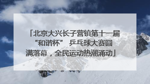 北京大兴长子营镇第十一届 “和谐杯” 乒乓球大赛圆满落幕，全民运动热潮涌动