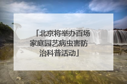 北京将举办百场家庭园艺病虫害防治科普活动