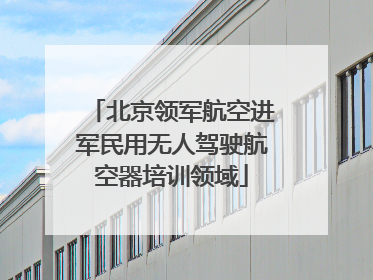 北京领军航空进军民用无人驾驶航空器培训领域