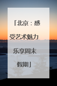 北京：感受艺术魅力 乐享周末假期