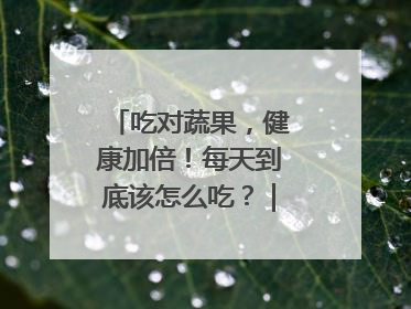 吃对蔬果，健康加倍！每天到底该怎么吃？｜吃出健康来