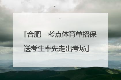 合肥一考点体育单招保送考生率先走出考场
