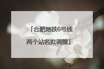 合肥地铁6号线两个站名拟调整