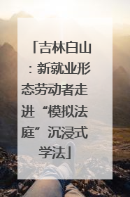 吉林白山：新就业形态劳动者走进“模拟法庭”沉浸式学法