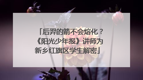 后羿的箭不会熔化？《阳光少年报》讲师为新乡红旗区学生解密