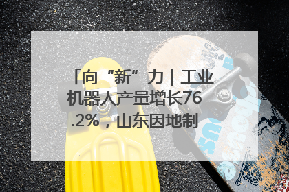 向“新”力｜工业机器人产量增长76.2%，山东因地制宜发展新质生产力
