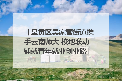 呈贡区吴家营街道携手云南师大 校地联动铺就青年就业创业路