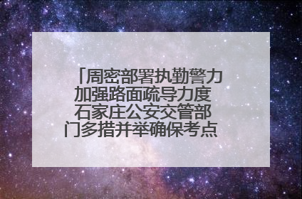 周密部署执勤警力 加强路面疏导力度 石家庄公安交管部门多措并举确保考点周边交通环境良好