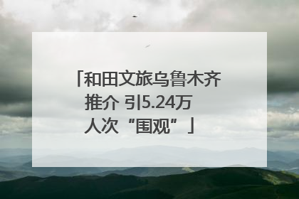 和田文旅乌鲁木齐推介 引5.24万人次“围观”
