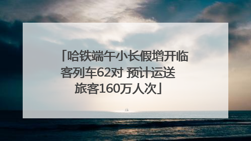 哈铁端午小长假增开临客列车62对 预计运送旅客160万人次