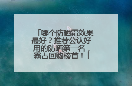 哪个防晒霜效果最好？推荐公认好用的防晒第一名，霸占回购榜首！