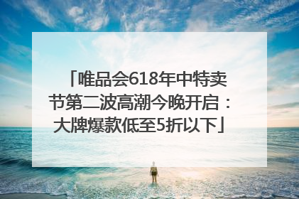 唯品会618年中特卖节第二波高潮今晚开启：大牌爆款低至5折以下