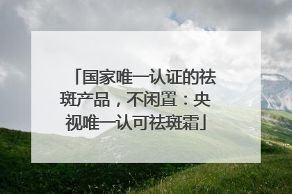 国家唯一认证的祛斑产品，不闲置：央视唯一认可祛斑霜