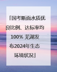 国考断面水质优良比例、达标率均100% 芜湖发布2024年生态环境状况