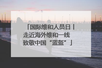 国际维和人员日丨走近海外维和一线 致敬中国“蓝盔”