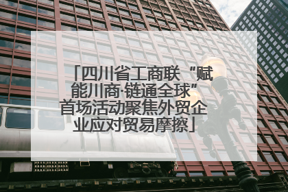 四川省工商联“赋能川商·链通全球”首场活动聚焦外贸企业应对贸易摩擦